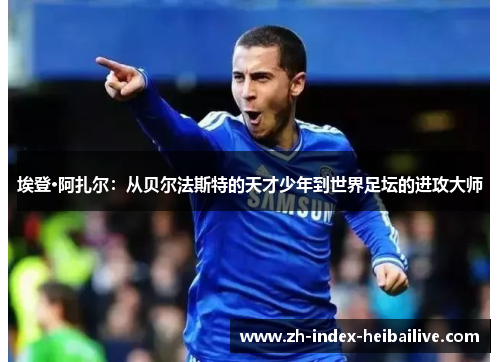 埃登·阿扎尔：从贝尔法斯特的天才少年到世界足坛的进攻大师