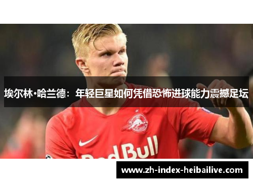 埃尔林·哈兰德:年轻巨星如何凭借恐怖进球能力震撼足坛 埃尔林·哈兰德:年轻巨星如何凭借恐怖进球能力震撼足坛