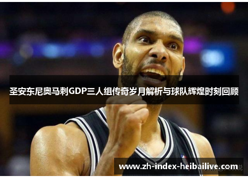 圣安东尼奥马刺GDP三人组传奇岁月解析与球队辉煌时刻回顾 圣安东尼奥马刺GDP三人组传奇岁月解析与球队辉煌时刻回顾