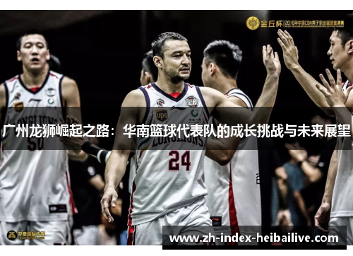 广州龙狮崛起之路:华南篮球代表队的成长挑战与未来展望 广州龙狮崛起之路:华南篮球代表队的成长挑战与未来展望