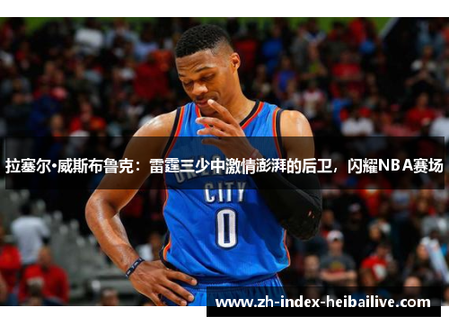 拉塞尔·威斯布鲁克:雷霆三少中激情澎湃的后卫,闪耀NBA赛场 拉塞尔·威斯布鲁克:雷霆三少中激情澎湃的后卫,闪耀NBA赛场