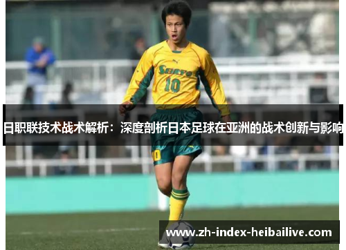 日职联技术战术解析:深度剖析日本足球在亚洲的战术创新与影响 日职联技术战术解析:深度剖析日本足球在亚洲的战术创新与影响