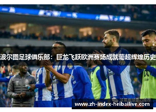 波尔图足球俱乐部:巨龙飞跃欧洲赛场成就葡超辉煌历史 波尔图足球俱乐部:巨龙飞跃欧洲赛场成就葡超辉煌历史