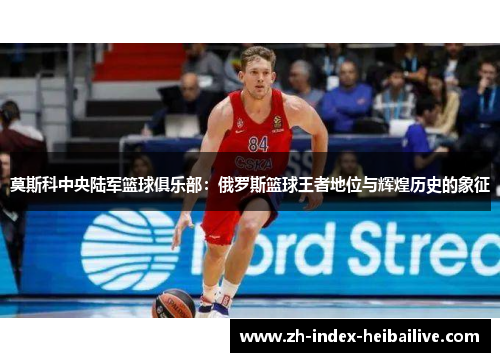 莫斯科中央陆军篮球俱乐部：俄罗斯篮球王者地位与辉煌历史的象征