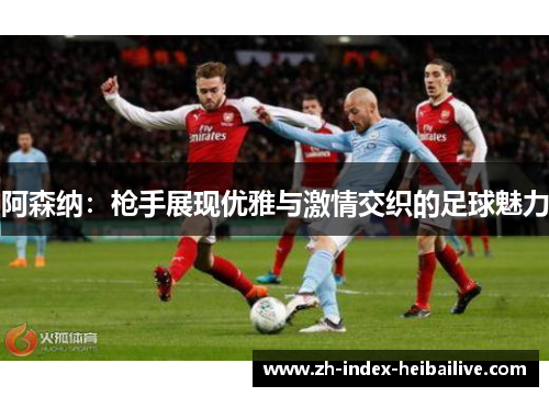 阿森纳:枪手展现优雅与激情交织的足球魅力 阿森纳:枪手展现优雅与激情交织的足球魅力