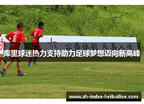 库里球迷热力支持助力足球梦想迈向新高峰 库里球迷热力支持助力足球梦想迈向新高峰