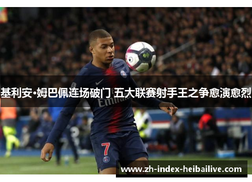 基利安·姆巴佩连场破门 五大联赛射手王之争愈演愈烈 基利安·姆巴佩连场破门 五大联赛射手王之争愈演愈烈