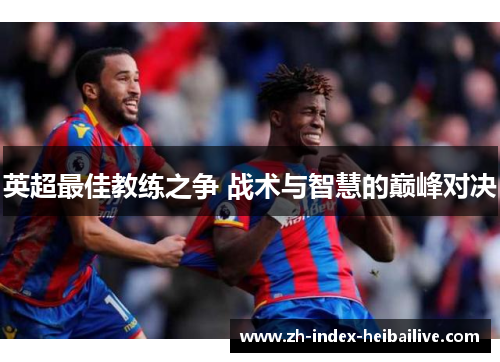 英超最佳教练之争 战术与智慧的巅峰对决 英超最佳教练之争 战术与智慧的巅峰对决