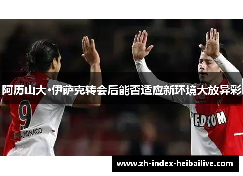 阿历山大·伊萨克转会后能否适应新环境大放异彩 阿历山大·伊萨克转会后能否适应新环境大放异彩