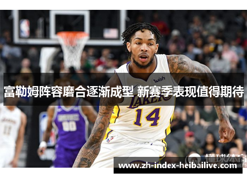 富勒姆阵容磨合逐渐成型 新赛季表现值得期待 富勒姆阵容磨合逐渐成型 新赛季表现值得期待