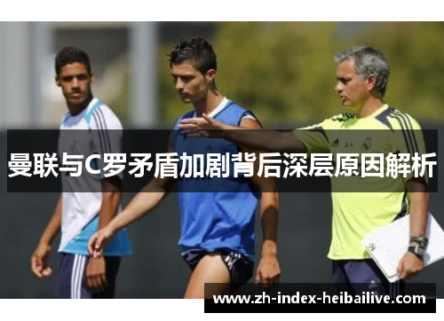 曼联与C罗矛盾加剧背后深层原因解析 曼联与C罗矛盾加剧背后深层原因解析