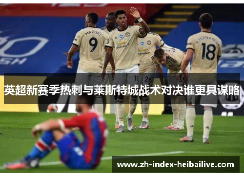 英超新赛季热刺与莱斯特城战术对决谁更具谋略 英超新赛季热刺与莱斯特城战术对决谁更具谋略