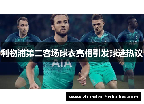 利物浦第二客场球衣亮相引发球迷热议 利物浦第二客场球衣亮相引发球迷热议