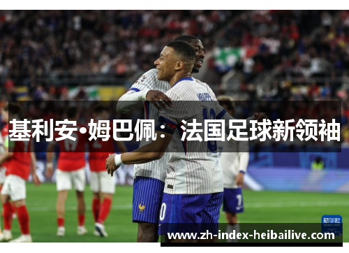 基利安·姆巴佩:法国足球新领袖 基利安·姆巴佩:法国足球新领袖