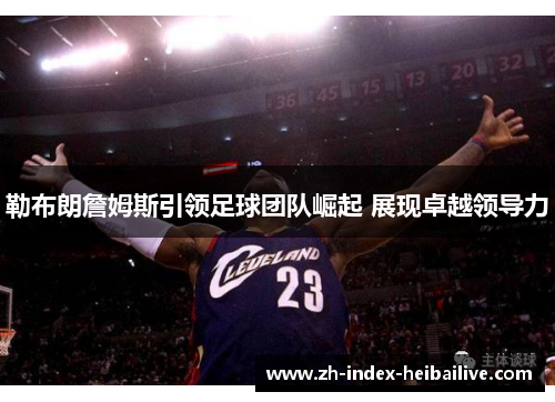 勒布朗詹姆斯引领足球团队崛起 展现卓越领导力 勒布朗詹姆斯引领足球团队崛起 展现卓越领导力