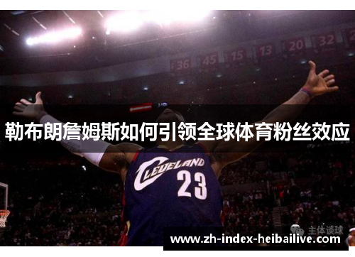 勒布朗詹姆斯如何引领全球体育粉丝效应 勒布朗詹姆斯如何引领全球体育粉丝效应